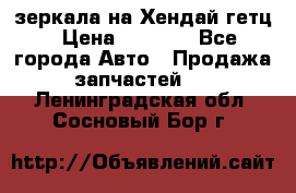 зеркала на Хендай гетц › Цена ­ 2 000 - Все города Авто » Продажа запчастей   . Ленинградская обл.,Сосновый Бор г.